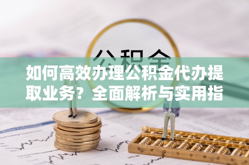 诚信如何高效办理公积金代办提取业务？全面解析与实用指南