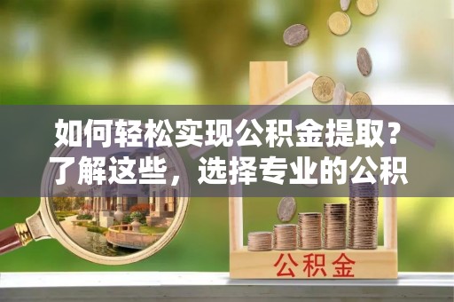 诚信如何轻松实现公积金提取？了解这些，选择专业的公积金提取代办服务
