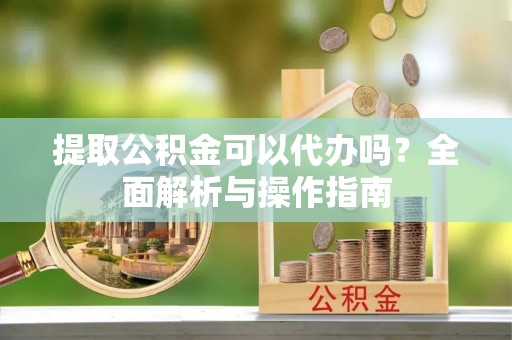 诚信提取公积金可以代办吗？全面解析与操作指南
