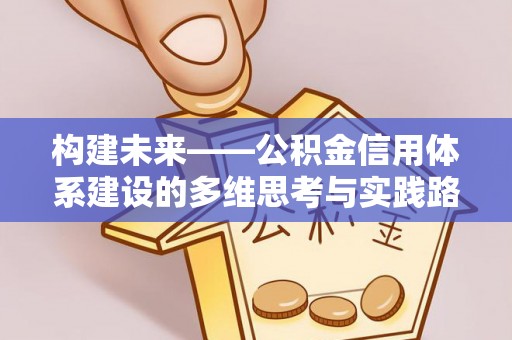 诚信构建未来——公积金信用体系建设的多维思考与实践路径