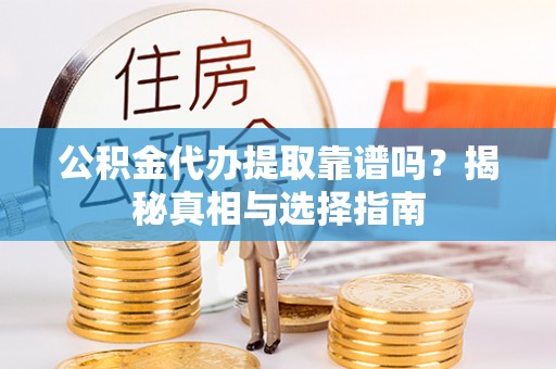 诚信公积金代办提取靠谱吗？揭秘真相与选择指南