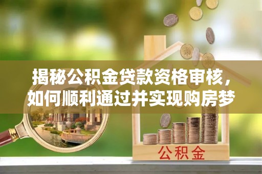诚信揭秘公积金贷款资格审核，如何顺利通过并实现购房梦想