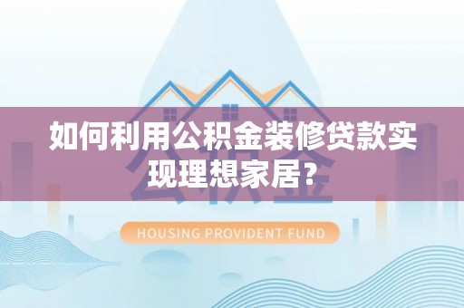诚信如何利用公积金装修贷款实现理想家居？