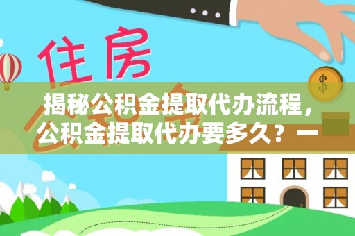 诚信揭秘公积金提取代办流程，公积金提取代办要多久？一文读懂