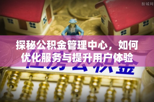 诚信探秘公积金管理中心，如何优化服务与提升用户体验