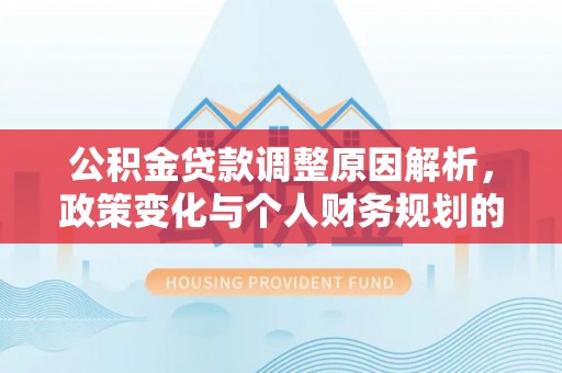 诚信公积金贷款调整原因解析，政策变化与个人财务规划的影响