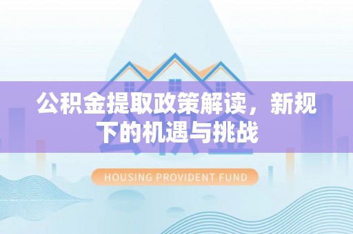 诚信公积金提取政策解读，新规下的机遇与挑战