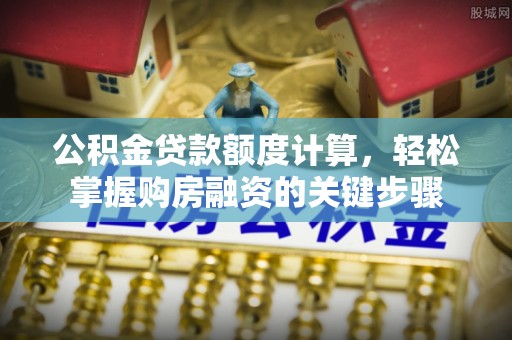 诚信公积金贷款额度计算，轻松掌握购房融资的关键步骤