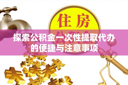 诚信探索公积金一次性提取代办的便捷与注意事项