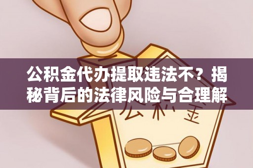 诚信公积金代办提取违法不？揭秘背后的法律风险与合理解决方案