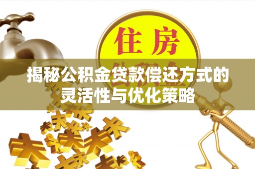 诚信揭秘公积金贷款偿还方式的灵活性与优化策略