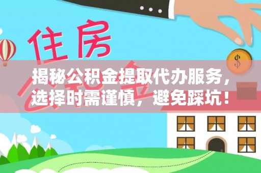 诚信揭秘公积金提取代办服务，选择时需谨慎，避免踩坑！
