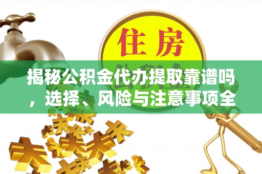 诚信揭秘公积金代办提取靠谱吗，选择、风险与注意事项全解析