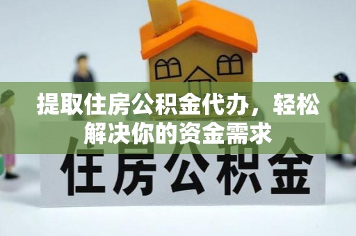 诚信提取住房公积金代办，轻松解决你的资金需求