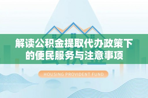 诚信解读公积金提取代办政策下的便民服务与注意事项