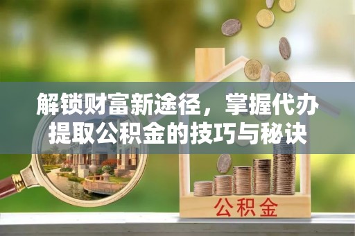 诚信解锁财富新途径，掌握代办提取公积金的技巧与秘诀