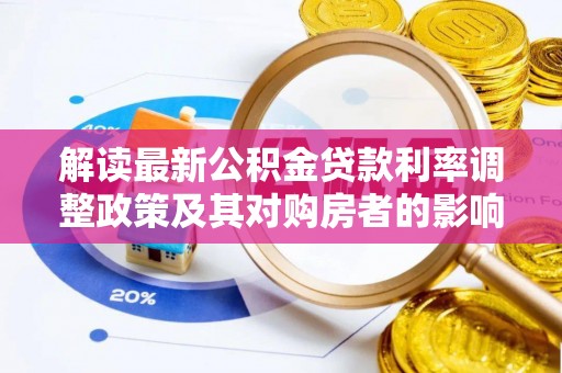 诚信解读最新公积金贷款利率调整政策及其对购房者的影响