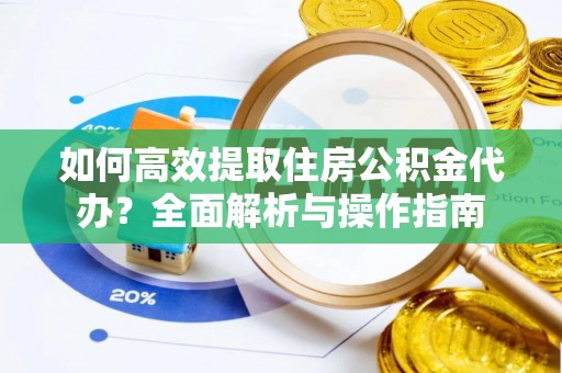 诚信如何高效提取住房公积金代办？全面解析与操作指南