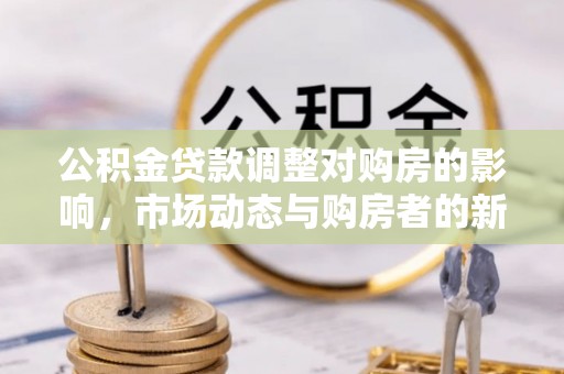 诚信公积金贷款调整对购房的影响，市场动态与购房者的新选择