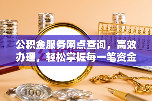 诚信公积金服务网点查询，高效办理，轻松掌握每一笔资金动态