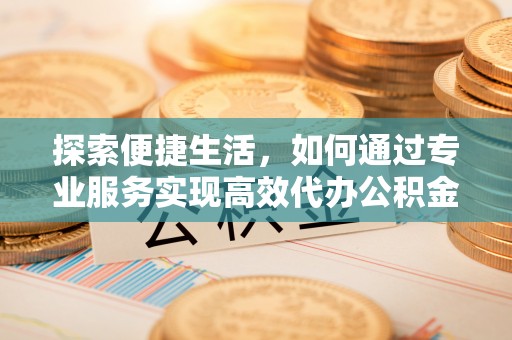 诚信探索便捷生活，如何通过专业服务实现高效代办公积金提取