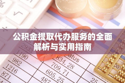 诚信公积金提取代办服务的全面解析与实用指南