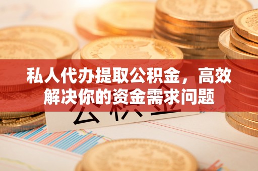 诚信私人代办提取公积金，高效解决你的资金需求问题