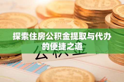 诚信探索住房公积金提取与代办的便捷之道