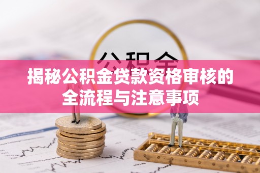 诚信揭秘公积金贷款资格审核的全流程与注意事项