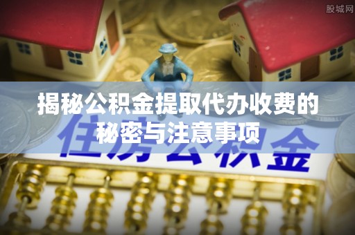 诚信揭秘公积金提取代办收费的秘密与注意事项
