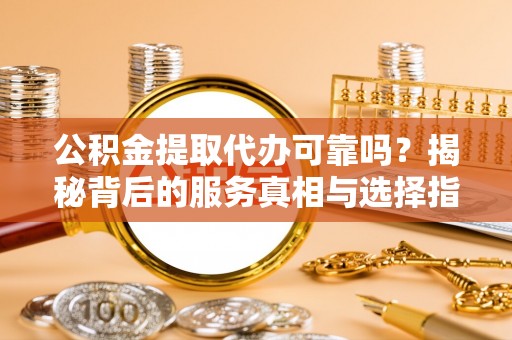 诚信公积金提取代办可靠吗？揭秘背后的服务真相与选择指南