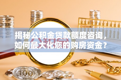 诚信揭秘公积金贷款额度咨询，如何最大化您的购房资金？