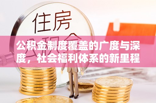 诚信公积金制度覆盖的广度与深度，社会福利体系的新里程碑
