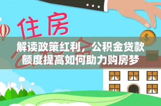 诚信解读政策红利，公积金贷款额度提高如何助力购房梦