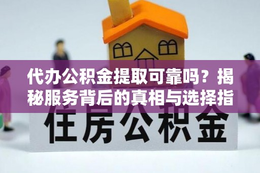 诚信代办公积金提取可靠吗？揭秘服务背后的真相与选择指南