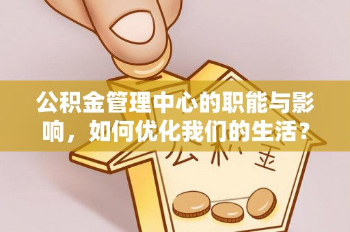 诚信公积金管理中心的职能与影响，如何优化我们的生活？