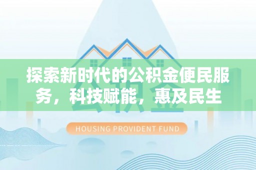 诚信探索新时代的公积金便民服务，科技赋能，惠及民生