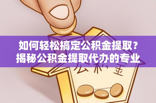 诚信如何轻松搞定公积金提取？揭秘公积金提取代办的专业服务