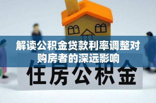 诚信解读公积金贷款利率调整对购房者的深远影响