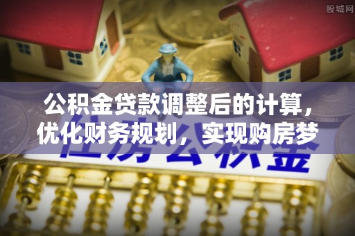 诚信公积金贷款调整后的计算，优化财务规划，实现购房梦想