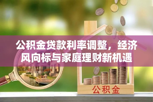诚信公积金贷款利率调整，经济风向标与家庭理财新机遇