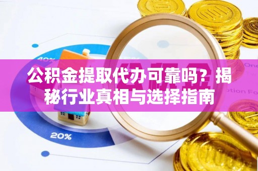 诚信公积金提取代办可靠吗？揭秘行业真相与选择指南
