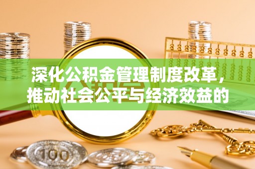 诚信深化公积金管理制度改革，推动社会公平与经济效益的双赢