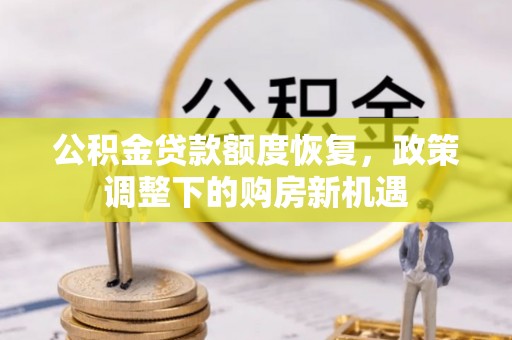 诚信公积金贷款额度恢复，政策调整下的购房新机遇