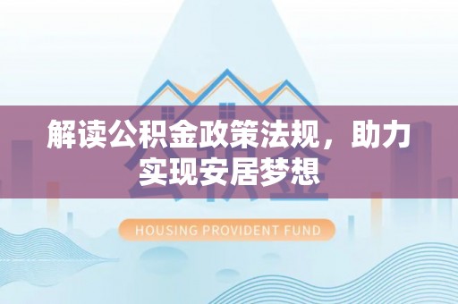 诚信解读公积金政策法规，助力实现安居梦想