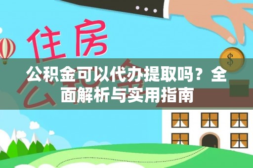诚信公积金可以代办提取吗？全面解析与实用指南