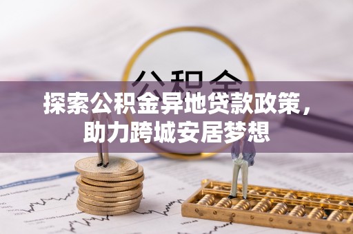 诚信探索公积金异地贷款政策，助力跨城安居梦想