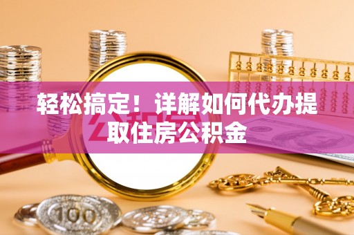 诚信轻松搞定！详解如何代办提取住房公积金