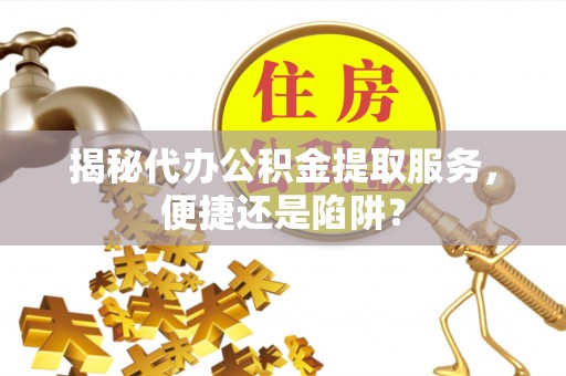诚信揭秘代办公积金提取服务，便捷还是陷阱？
