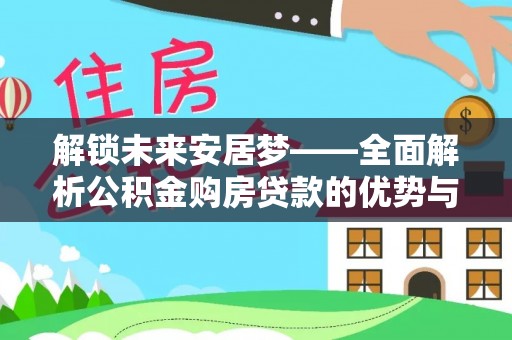 诚信解锁未来安居梦——全面解析公积金购房贷款的优势与策略